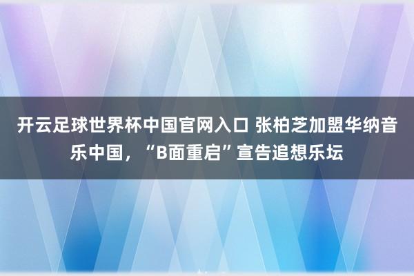 开云足球世界杯中国官网入口 张柏芝加盟华纳音乐中国，“B面重启”宣告追想乐坛