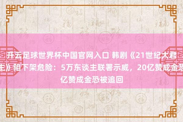 开云足球世界杯中国官网入口 韩剧《21世纪大君夫东谈主》陷下架危险：5万东谈主联署示威，20亿赞成金恐被追回