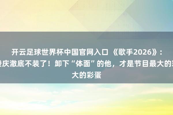 开云足球世界杯中国官网入口 《歌手2026》：庾澄庆澈底不装了！卸下“体面”的他，才是节目最大的彩蛋