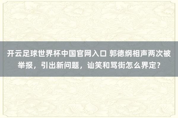 开云足球世界杯中国官网入口 郭德纲相声两次被举报，引出新问题，讪笑和骂街怎么界定？