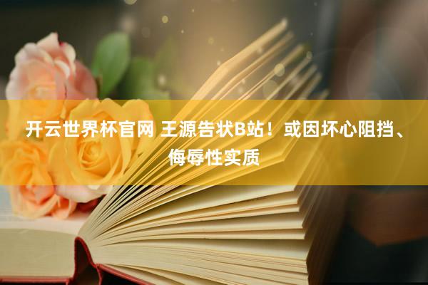 开云世界杯官网 王源告状B站！或因坏心阻挡、侮辱性实质