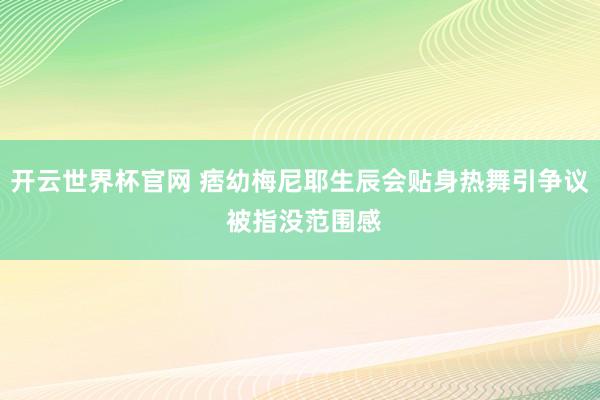 开云世界杯官网 痞幼梅尼耶生辰会贴身热舞引争议 被指没范围感