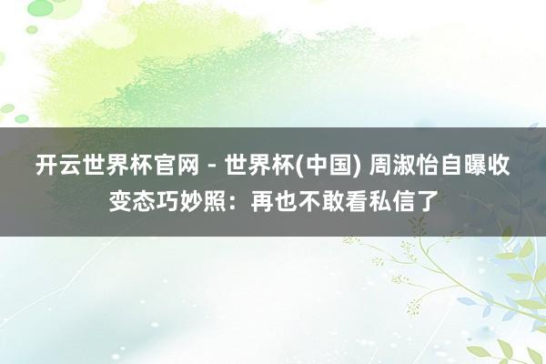 开云世界杯官网 - 世界杯(中国) 周淑怡自曝收变态巧妙照：再也不敢看私信了