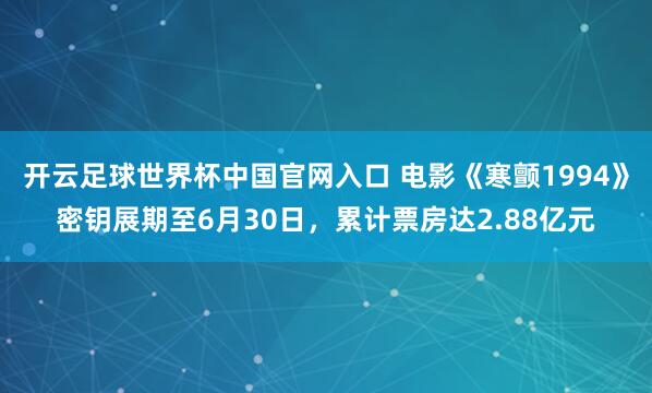 开云足球世界杯中国官网入口 电影《寒颤1994》密钥展期至6月30日，累计票房达2.88亿元