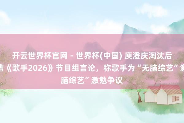 开云世界杯官网 - 世界杯(中国) 庾澄庆淘汰后点赞吐槽《歌手2026》节目组言论，称歌手为“无脑综艺”激勉争议