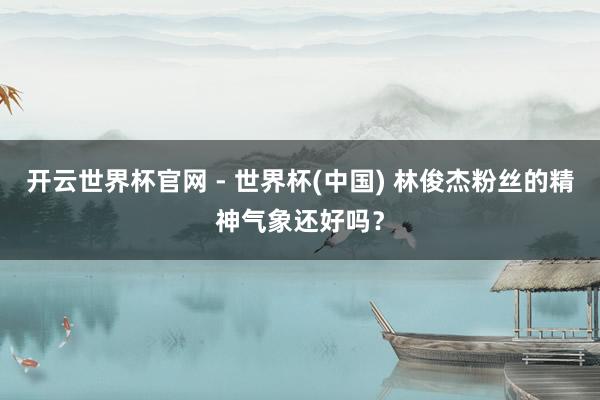 开云世界杯官网 - 世界杯(中国) 林俊杰粉丝的精神气象还好吗？