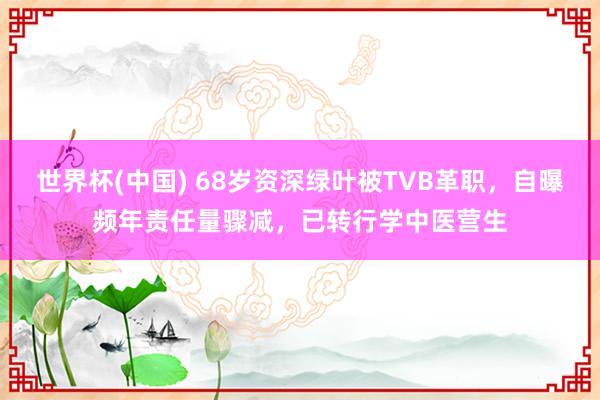 世界杯(中国) 68岁资深绿叶被TVB革职，自曝频年责任量骤减，已转行学中医营生