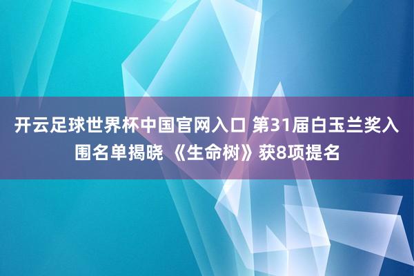 开云足球世界杯中国官网入口 第31届白玉兰奖入围名单揭晓 《生命树》获8项提名