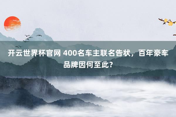 开云世界杯官网 400名车主联名告状，百年豪车品牌因何至此？
