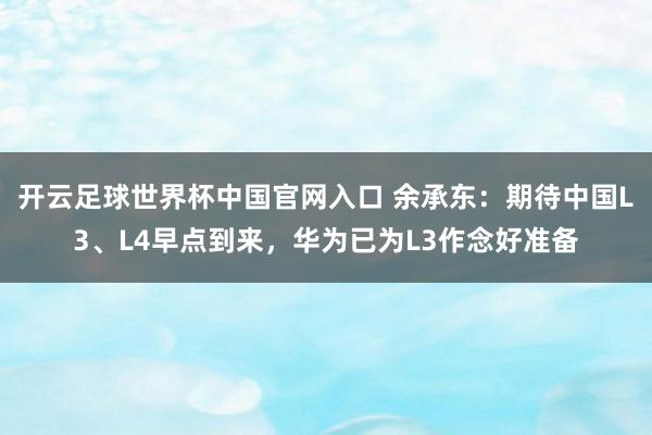 开云足球世界杯中国官网入口 余承东：期待中国L3、L4早点到来，华为已为L3作念好准备