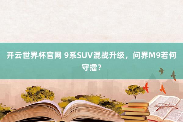 开云世界杯官网 9系SUV混战升级，问界M9若何守擂？