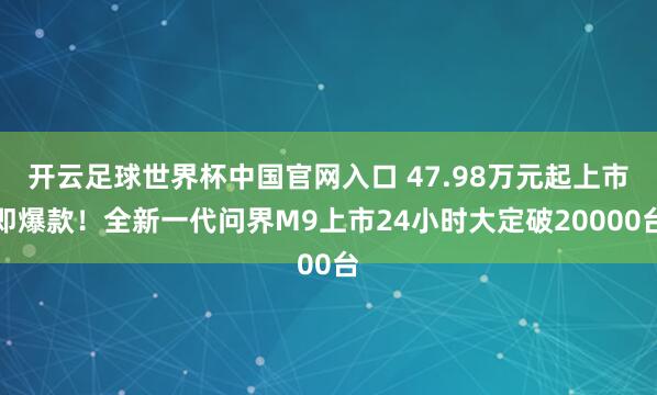 开云足球世界杯中国官网入口 47.98万元起上市即爆款！全新一代问界M9上市24小时大定破20000台