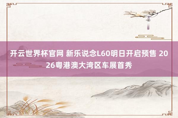 开云世界杯官网 新乐说念L60明日开启预售 2026粤港澳大湾区车展首秀