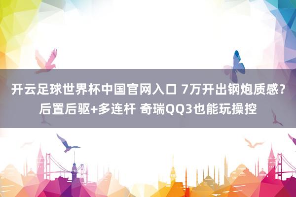开云足球世界杯中国官网入口 7万开出钢炮质感？后置后驱+多连杆 奇瑞QQ3也能玩操控