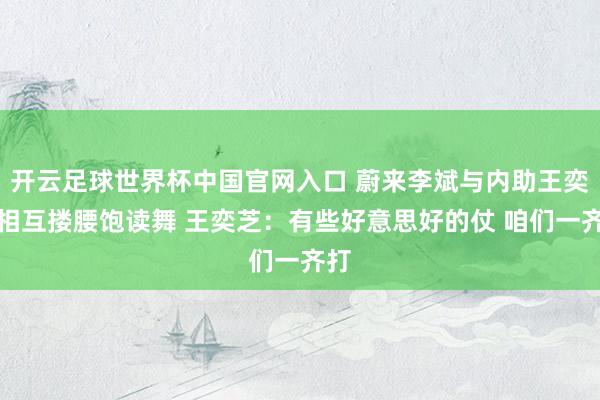 开云足球世界杯中国官网入口 蔚来李斌与内助王奕芝相互搂腰饱读舞 王奕芝：有些好意思好的仗 咱们一齐打