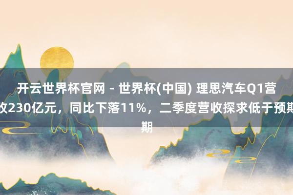 开云世界杯官网 - 世界杯(中国) 理思汽车Q1营收230亿元，同比下落11%，二季度营收探求低于预期