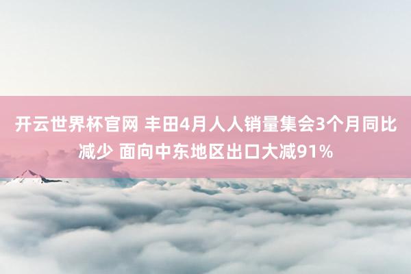 开云世界杯官网 丰田4月人人销量集会3个月同比减少 面向中东地区出口大减91%