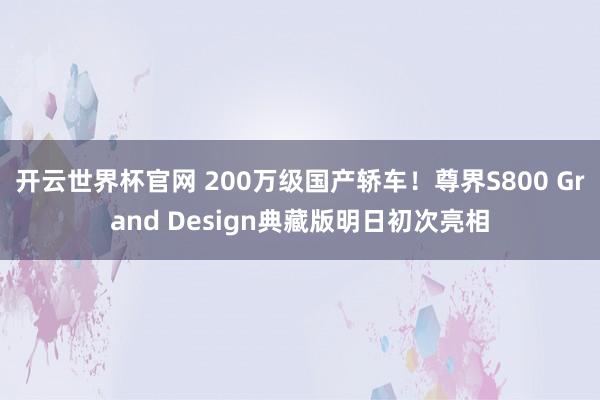 开云世界杯官网 200万级国产轿车！尊界S800 Grand Design典藏版明日初次亮相