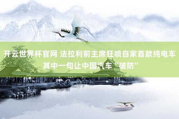 开云世界杯官网 法拉利前主席狂喷自家首款纯电车 其中一句让中国汽车“破防”