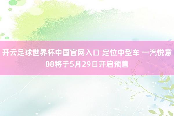 开云足球世界杯中国官网入口 定位中型车 一汽悦意08将于5月29日开启预售