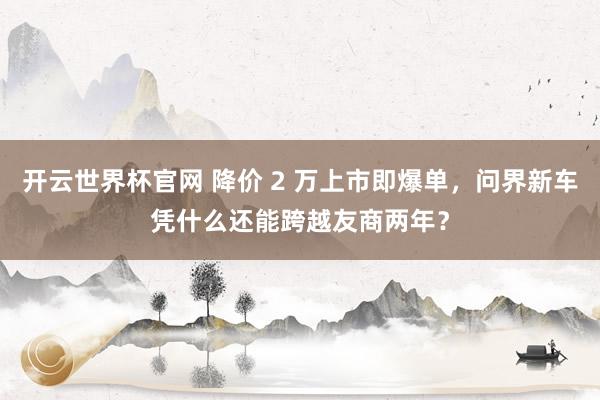 开云世界杯官网 降价 2 万上市即爆单，问界新车凭什么还能跨越友商两年？