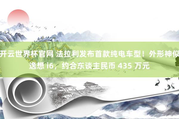 开云世界杯官网 法拉利发布首款纯电车型！外形神似逸想 i6，约合东谈主民币 435 万元