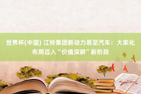 世界杯(中国) 江铃集团新动力易至汽车：大家化布局迈入“价值深耕”新阶段