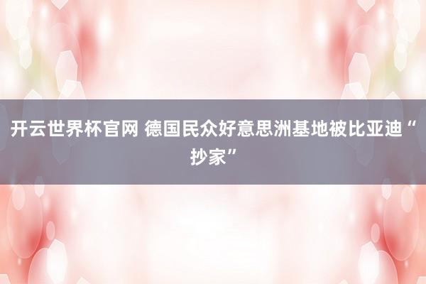 开云世界杯官网 德国民众好意思洲基地被比亚迪“抄家”