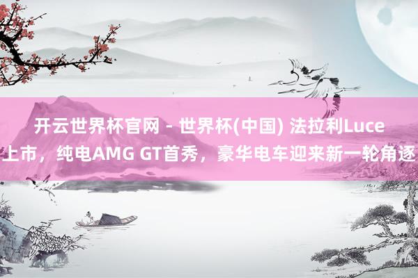 开云世界杯官网 - 世界杯(中国) 法拉利Luce上市，纯电AMG GT首秀，豪华电车迎来新一轮角逐