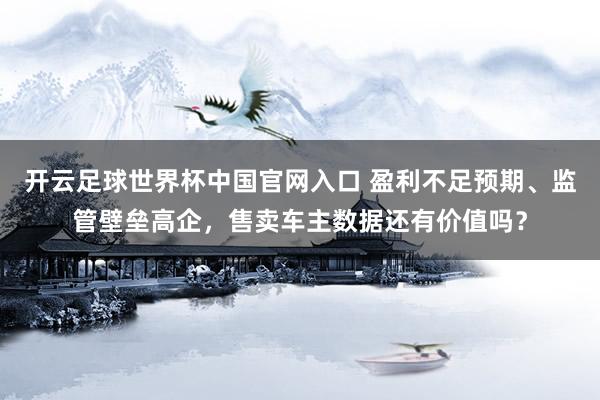 开云足球世界杯中国官网入口 盈利不足预期、监管壁垒高企，售卖车主数据还有价值吗？