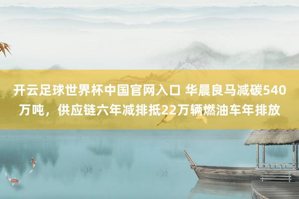 开云足球世界杯中国官网入口 华晨良马减碳540万吨，供应链六年减排抵22万辆燃油车年排放