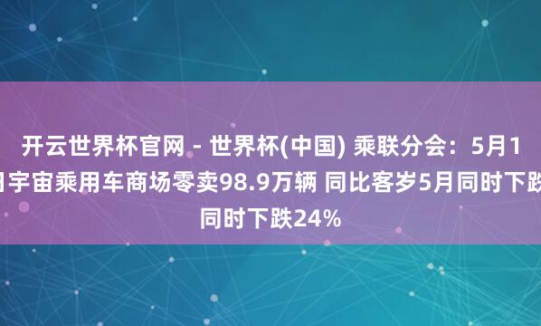 开云世界杯官网 - 世界杯(中国) 乘联分会：5月1-24日宇宙乘用车商场零卖98.9万辆 同比客岁5月同时下跌24%