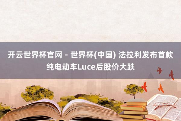 开云世界杯官网 - 世界杯(中国) 法拉利发布首款纯电动车Luce后股价大跌
