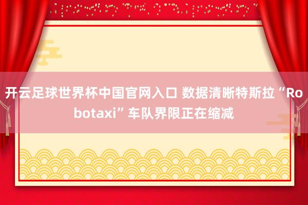 开云足球世界杯中国官网入口 数据清晰特斯拉“Robotaxi”车队界限正在缩减