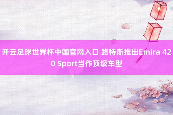 开云足球世界杯中国官网入口 路特斯推出Emira 420 Sport当作顶级车型