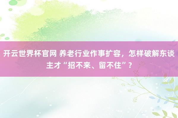 开云世界杯官网 养老行业作事扩容，怎样破解东谈主才“招不来、留不住”？