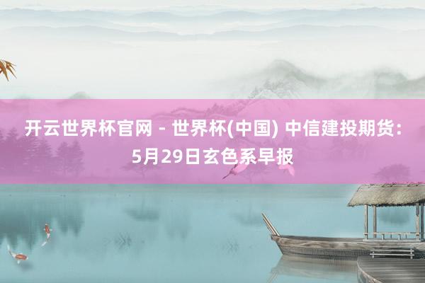 开云世界杯官网 - 世界杯(中国) 中信建投期货：5月29日玄色系早报