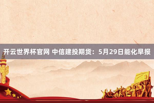 开云世界杯官网 中信建投期货：5月29日能化早报