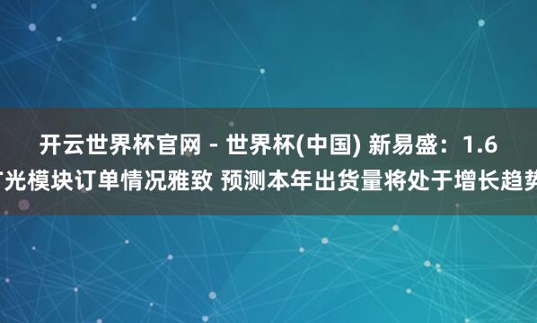 开云世界杯官网 - 世界杯(中国) 新易盛：1.6T光模块订单情况雅致 预测本年出货量将处于增长趋势