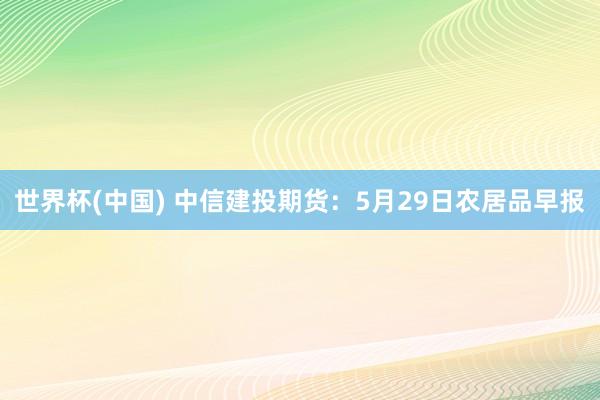 世界杯(中国) 中信建投期货：5月29日农居品早报
