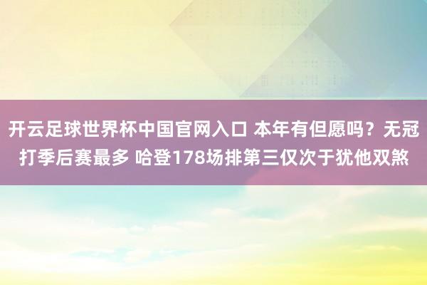 开云足球世界杯中国官网入口 本年有但愿吗？无冠打季后赛最多 哈登178场排第三仅次于犹他双煞