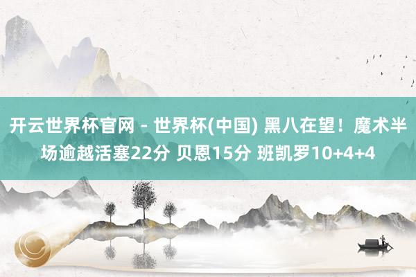 开云世界杯官网 - 世界杯(中国) 黑八在望！魔术半场逾越活塞22分 贝恩15分 班凯罗10+4+4
