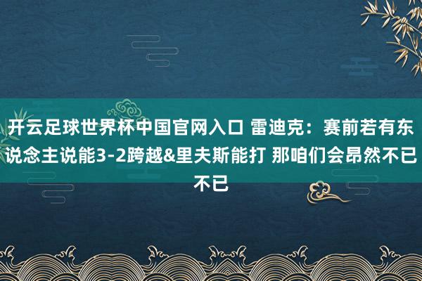 开云足球世界杯中国官网入口 雷迪克：赛前若有东说念主说能3-2跨越&里夫斯能打 那咱们会昂然不已