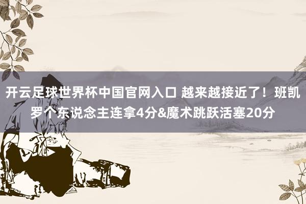开云足球世界杯中国官网入口 越来越接近了！班凯罗个东说念主连拿4分&魔术跳跃活塞20分