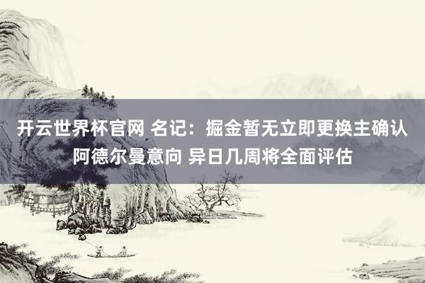 开云世界杯官网 名记：掘金暂无立即更换主确认阿德尔曼意向 异日几周将全面评估