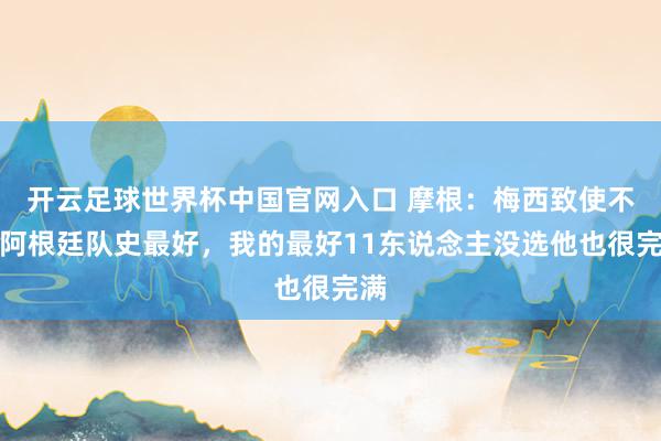 开云足球世界杯中国官网入口 摩根：梅西致使不是阿根廷队史最好，我的最好11东说念主没选他也很完满