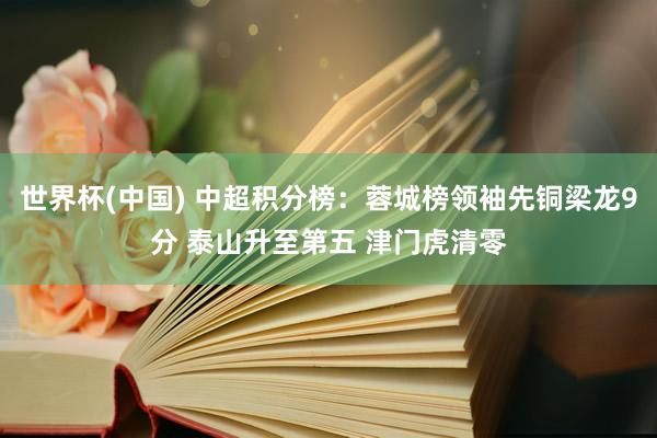 世界杯(中国) 中超积分榜：蓉城榜领袖先铜梁龙9分 泰山升至第五 津门虎清零