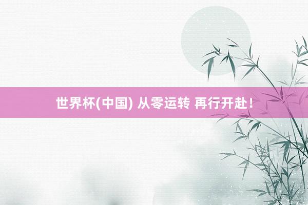 世界杯(中国) 从零运转 再行开赴！