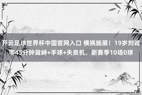 开云足球世界杯中国官网入口 横祸施展！19岁刘诚宇45分钟耸峙+手球+失良机，新赛季10场0球
