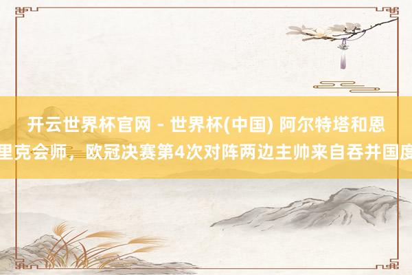 开云世界杯官网 - 世界杯(中国) 阿尔特塔和恩里克会师，欧冠决赛第4次对阵两边主帅来自吞并国度